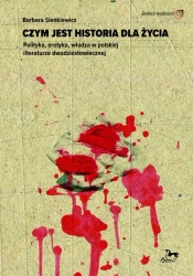 Czym jest historia dla życia. Polityka, erotyka, władza w polskiej literaturze dwudziestowiecznej - Barbara Sienkiewicz