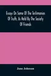 Essays On Some Of The Testimonies Of Truth, As Held By The Society Of Friends - Johnson Jane