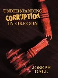 Understanding Corruption in Oregon - Joseph Gall Gall