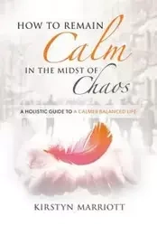 How to Remain Calm In the Midst of Chaos - Marriott Kirstyn  E