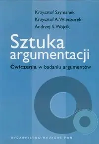 Sztuka argumentacji. Ćwiczenia w badaniu argument. - Andrzej Wójcik, Krzysztof Szymanek, Krzysztof Wiecz
