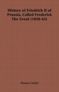 History of Friedrich II of Prussia, Called Frederick The Great (1858-65) - Thomas Carlyle