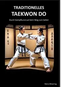 Taditionelles Taekwon Do, historische Entwicklung, Techniken, Hyongs, Schlagkraft, Schnellkraft, gesundheitliche Aspekte , Prüfungen, Graduierungssystem - Moering Heinz