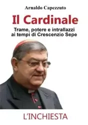 Il Cardinale - Trame, potere e intrallazzi ai tempi di Crescenzio Sepe - Capezzuto Arnaldo