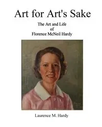 Art for Art's Sake. The Art and Life of Florence McNeil Hardy - Laurence M. Hardy