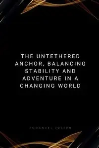 The Untethered Anchor, Balancing Stability and Adventure in a Changing World - Joseph Emmanuel