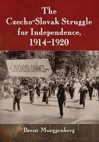 The Czecho-Slovak Struggle for Independence, 1914-1920 - Brent Mueggenberg