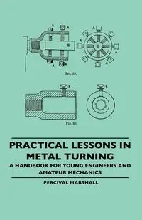 Practical Lessons In Metal Turning - A Handbook For Young Engineers And Amateur Mechanics - Marshall Percival