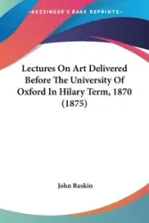 Lectures On Art Delivered Before The University Of Oxford In Hilary Term, 1870 (1875) - John Ruskin