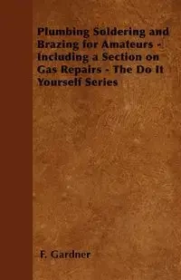 Plumbing Soldering and Brazing for Amateurs - Including a Section on Gas Repairs - The Do It Yourself Series - Gardner F.