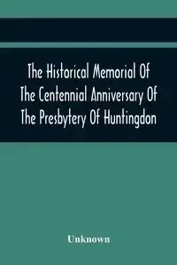 The Historical Memorial Of The Centennial Anniversary Of The Presbytery Of Huntingdon - Unknown
