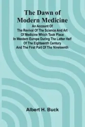 The Dawn Of Modern Medicine; An Account Of The Revival Of The Science And Art Of Medicine Which Took Place In Western Europe During The Latter Half Of The Eighteenth Century And The First Part Of The Nineteenth - Buck Albert H.