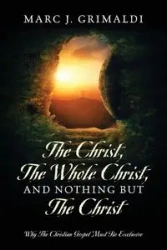 The Christ, The Whole Christ, And Nothing But The Christ - Marc J. Grimaldi