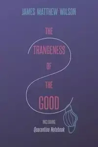 The Strangeness of the Good, Including Quarantine Notebook - Wilson James Matthew