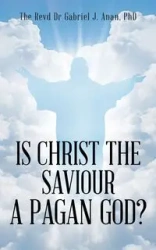 Is Christ the Saviour A Pagan God? - Dr Gabriel J. Anan PhD The Revd