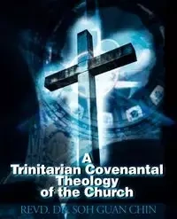 A Trinitarian Covenantal Theology of the Church - Chin Soh Guan