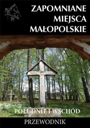Zapomniane miejsca Małopolskie. Południe i wschód - praca zbiorowa