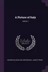 A Picture of Italy; Volume 1 - Von Wilhelm Archenholz Johann