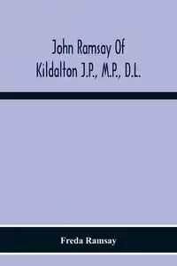 John Ramsay Of Kildalton J.P., M.P., D.L.; Being An Account Of His Life In Islay And Including The Diary Of His Trip To Canada In 1870 - Freda Ramsay