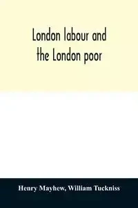 London labour and the London poor; a cyclopædia of the condition and earnings of those that will work, those that cannot work, and those that will not work - Henry Mayhew