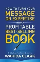How To Turn Your Message or Expertise Into A Profitable Best-Selling Book - Clark Wahida