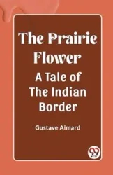 The Prairie Flower A Tale of the Indian Border - Aimard Gustave