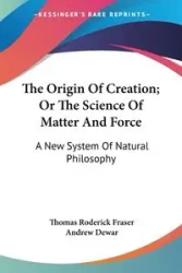 The Origin Of Creation; Or The Science Of Matter And Force - Thomas Roderick Fraser