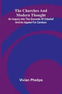 The Churches and Modern Thought; An inquiry into the grounds of unbelief and an appeal for candour - Vivian Phelips