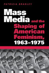 Mass Media and the Shaping of American Feminism, 1963-1975 - Bradley Patricia