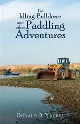 The Idling Bulldozer and other Paddling Adventures - Yackel Donald D.