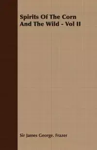 Spirits of the Corn and the Wild - Vol II - James George Frazer