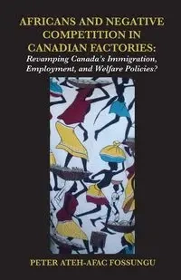 Africans and Negative Competition in Canadian Factories. Revamping Canada's Immigration, Employment, and Welfare Policies? - Peter Fossungu Ateh-Afac