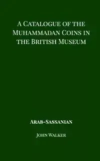 A Catalogue of the Muhammadan Coins in the British Museum - Arab Sassanian - Walker John