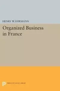 Organized Business in France - Henry Walter Ehrmann