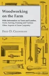 Woodworking on the Farm - With Information on Trees and Lumber, Tools, Sawing, Framing and Various Other Aspects of Farm Carpentry - Various