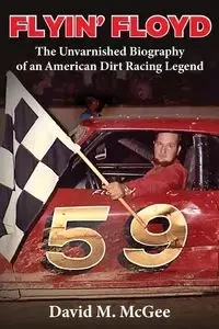 Flyin' Floyd - The Unvarnished Biography of an American Dirt Racing Legend - McGee David M.