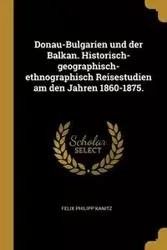 Donau-Bulgarien und der Balkan. Historisch-geographisch-ethnographisch Reisestudien am den Jahren 1860-1875. - Felix Kanitz Philipp