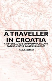 A Traveller in Croatia - A Historical Guide to Dalmatia, Spalato, Ragusa and the Surrounding Area - Karl Baedeker