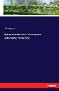 Report from the Select Comittee on Parliamentary Reporting - Anonymus