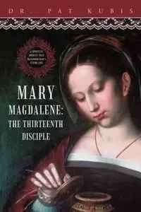 Mary Magdalene, the Thirteenth Disciple - Pat Kubis Dr