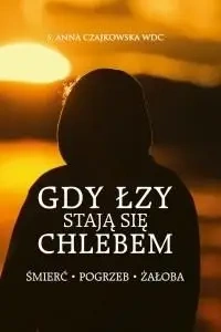 Gdy łzy stają się chlebem. Śmierć, pogrzeb, żałoba - S. Anna Czajkowska WDC