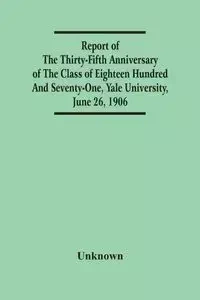 Report Of The Thirty-Fifth Anniversary Of The Class Of Eighteen Hundred And Seventy-One, Yale University, June 26, 1906 - Unknown