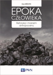 Epoka człowieka. Retoryka i marazm antropocenu - Ewa Bińczyk