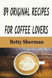 89 Original Recipes for Coffee Lovers - Sherman Betty