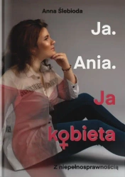 Ja. Ania. Ja Kobieta z niepełnosprawnością - Anna Ślebioda
