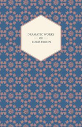 Dramatic Works of Lord Byron; Including Manfred, Cain, Doge of Venice, Sardanapalus, and The Two Foscari, Together With His Hebrew Melodies and Other Poems - Byron George Gordon
