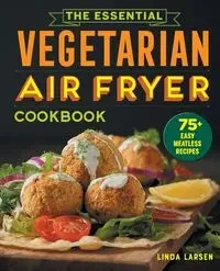 The Essential Vegetarian Air Fryer Cookbook - Linda Larsen