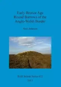 Early Bronze Age Round Barrows of the Anglo-Welsh Border - Johnson Neal