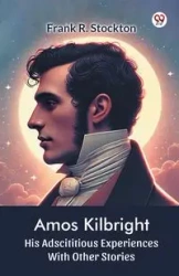 Amos Kilbright His Adscititious Experiences With Other Stories - Frank R. Stockton