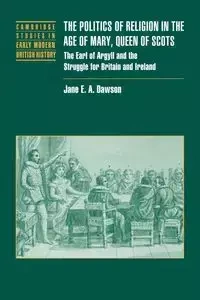 The Politics of Religion in the Age of Mary, Queen of Scots - Jane Dawson
